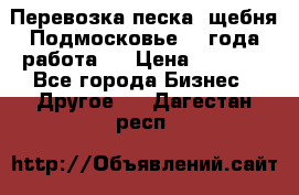 Перевозка песка, щебня Подмосковье, 2 года работа.  › Цена ­ 3 760 - Все города Бизнес » Другое   . Дагестан респ.